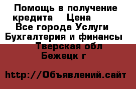 Помощь в получение кредита! › Цена ­ 777 - Все города Услуги » Бухгалтерия и финансы   . Тверская обл.,Бежецк г.